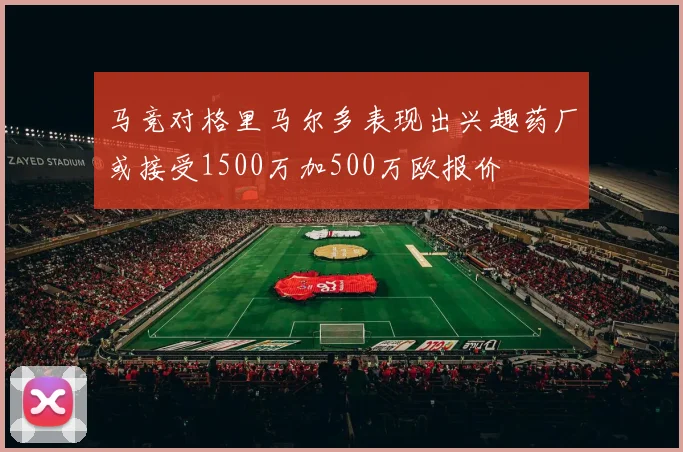 马竞对格里马尔多表现出兴趣药厂或接受1500万加500万欧报价