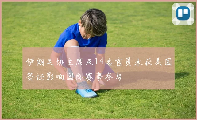 伊朗足协主席及14名官员未获美国签证影响国际赛事参与