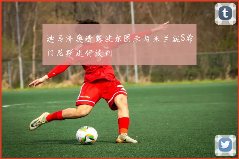 迪马济奥透露波尔图未与米兰就S希门尼斯进行谈判