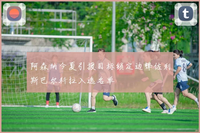 阿森纳今夏引援目标锁定边锋佐利斯巴尔科拉入选名单