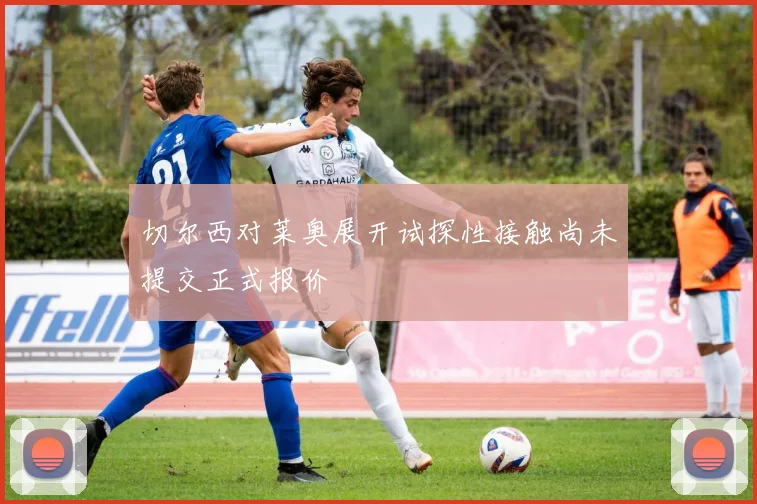 切尔西对莱奥展开试探性接触尚未提交正式报价