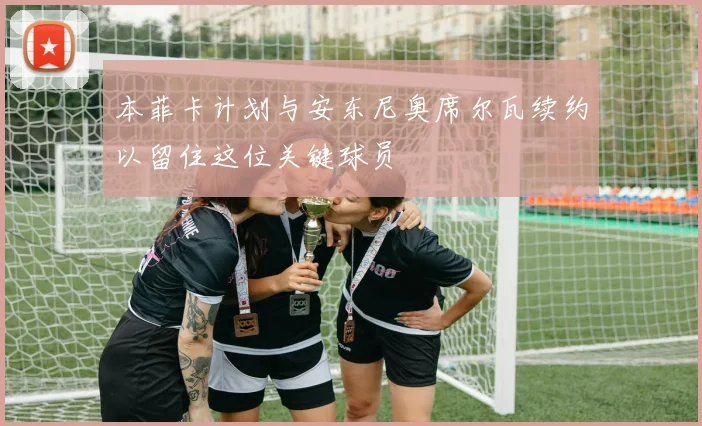 本菲卡计划与安东尼奥席尔瓦续约以留住这位关键球员