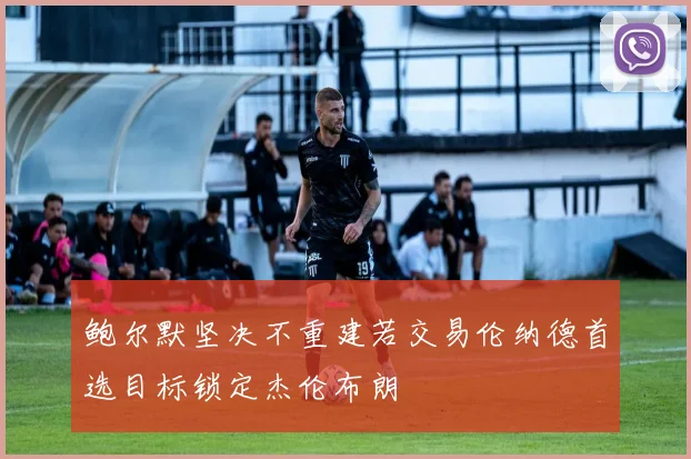 鲍尔默坚决不重建若交易伦纳德首选目标锁定杰伦布朗