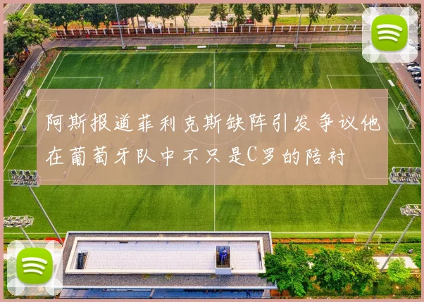 阿斯报道菲利克斯缺阵引发争议他在葡萄牙队中不只是C罗的陪衬