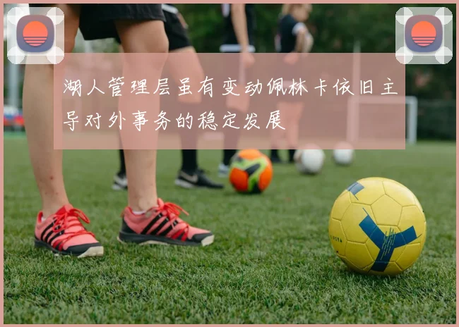 湖人管理层虽有变动佩林卡依旧主导对外事务的稳定发展