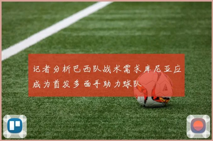 记者分析巴西队战术需求库尼亚应成为首发多面手助力球队