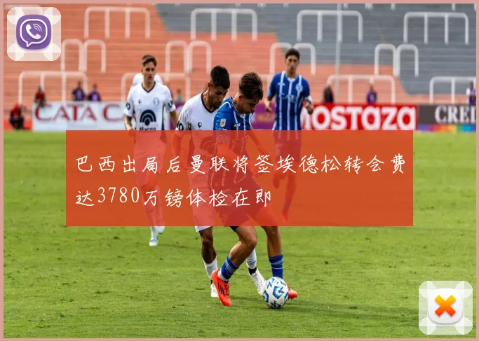 巴西出局后曼联将签埃德松转会费达3780万镑体检在即