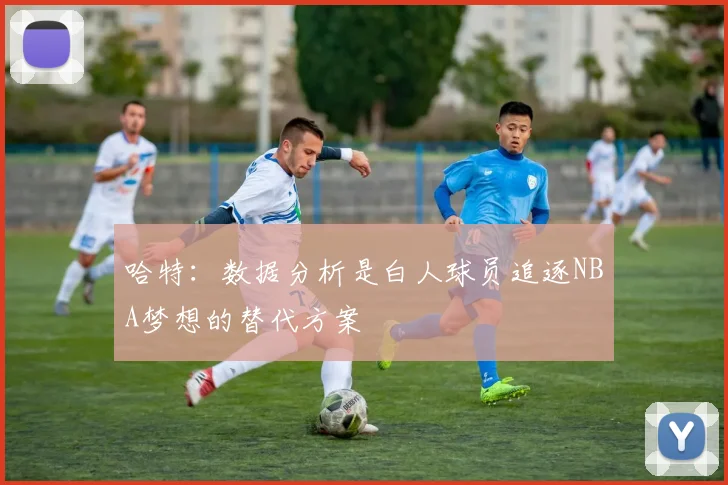 哈特：数据分析是白人球员追逐NBA梦想的替代方案