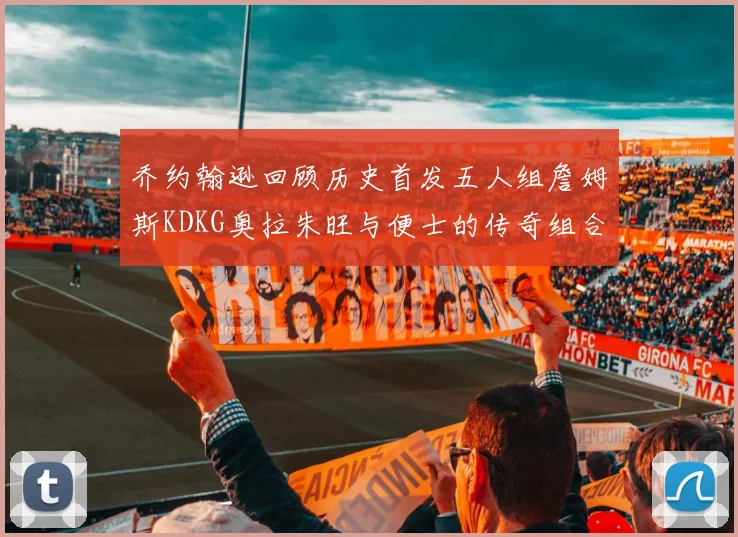 乔约翰逊回顾历史首发五人组詹姆斯KDKG奥拉朱旺与便士的传奇组合