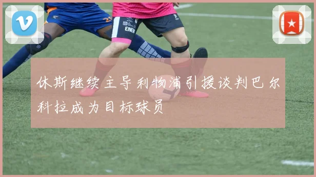 休斯继续主导利物浦引援谈判巴尔科拉成为目标球员