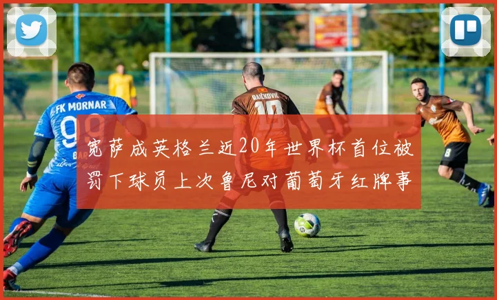 宽萨成英格兰近20年世界杯首位被罚下球员上次鲁尼对葡萄牙红牌事件回顾