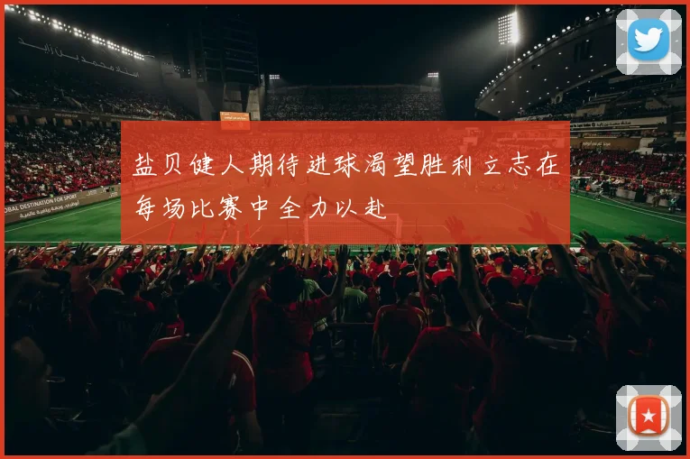 盐贝健人期待进球渴望胜利立志在每场比赛中全力以赴